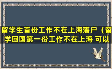 留学生首份工作不在上海落户（留学回国第一份工作不在上海 可以在上海落户吗）